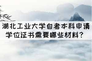 湖北工業(yè)大學(xué)成人自考本科申請學(xué)位證書需要哪些材料？