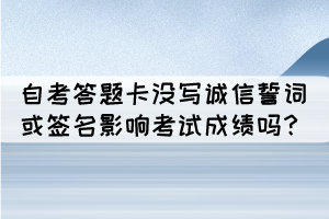 湖北自考答題卡沒有寫誠信誓詞或簽名會(huì)影響考試成績嗎？