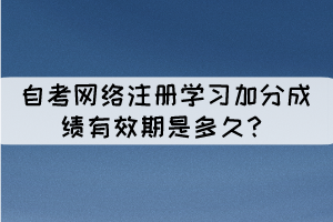 自考網(wǎng)絡(luò)注冊(cè)學(xué)習(xí)加分成績有效期是多久？