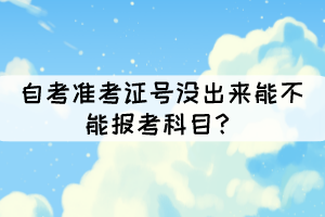 自考準(zhǔn)考證號(hào)沒出來能不能報(bào)考科目？