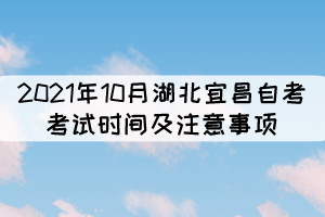 2021年10月湖北宜昌自考考試時(shí)間及注意事項(xiàng)