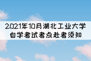 2021年10月湖北工業(yè)大學(xué)自學(xué)考試考點(diǎn)赴考須知