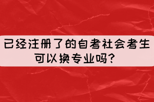 已經(jīng)注冊了但還沒現(xiàn)場確認的自考社會考生可以換專業(yè)嗎？