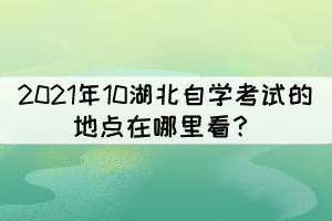 2021年10湖北自學(xué)考試的地點在哪里看？