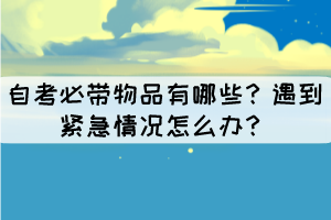 自考必帶物品有哪些？遇到緊急情況怎么辦？