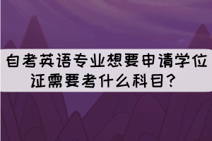 自考英語專業(yè)想要申請學位證需要考什么科目？