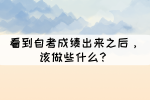 看到自考成績出來之后，該做些什么？