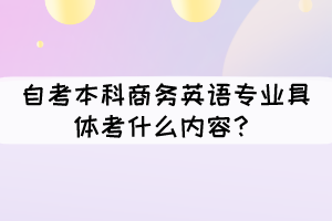 自考本科商務英語專業(yè)具體考什么內容？