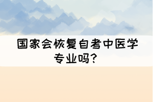 國家會恢復自考中醫(yī)學專業(yè)嗎？