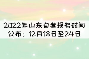 2022年山東自考報名時間公布：12月18日至24日