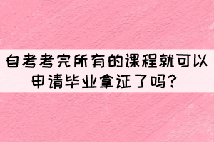 自考考完所有的課程就可以申請畢業(yè)拿證了嗎？