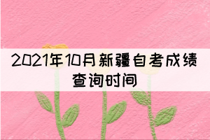 2021年10月新疆自考成績查詢時間：11月25日起