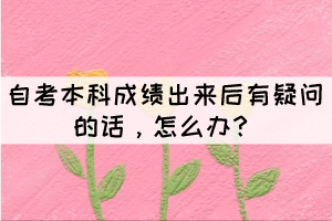 自考本科成績出來后有疑問的話，怎么辦？