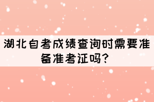 湖北自考成績查詢時需要準(zhǔn)備準(zhǔn)考證嗎？