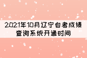 2021年10月遼寧自考成績查詢系統(tǒng)開通時間