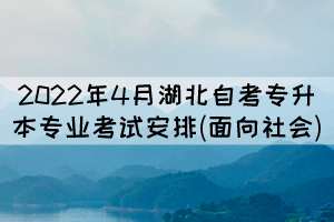 2022年4月湖北自考專升本專業(yè)考試安排(面向社會)