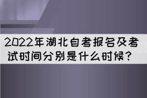 2022年湖北自考報名及考試時間分別是什么時候？