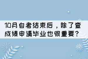 10月自考結(jié)束后，除了查成績(jī)申請(qǐng)畢業(yè)也很重要？