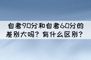 自考90分和自考60分的差別大嗎？有什么區(qū)別？