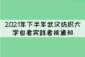 2021年下半年武漢紡織大學自考實踐性環(huán)節(jié)考核通知