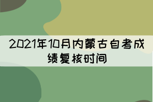 2021年10月內蒙古自考成績復核時間