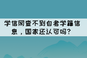 學(xué)信網(wǎng)查不到自考學(xué)籍信息，國(guó)家還認(rèn)可嗎？