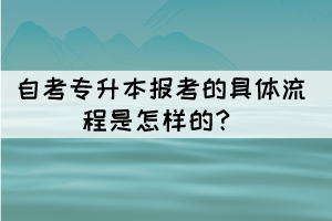 自考專(zhuān)升本報(bào)考的具體流程是怎樣的？