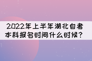 2022年上半年湖北自考本科報名時間什么時候？