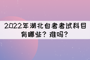 2022年湖北自考考試科目有哪些？難嗎？