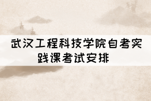 2021年下半年武漢工程科技學(xué)院自考實踐課考試安排 