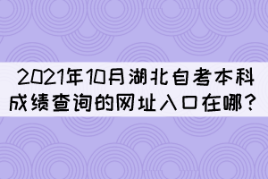 2021年10月湖北自考本科成績(jī)查詢的網(wǎng)址入口在哪？