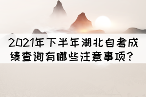 2021年下半年湖北自考成績查詢有哪些注意事項？