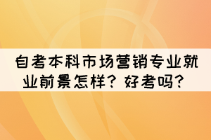 自考本科市場營銷專業(yè)就業(yè)前景怎樣？好考嗎？