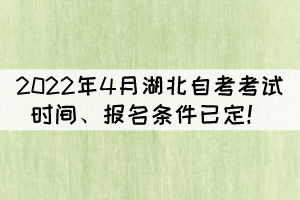 2022年4月湖北自考考試時間、報名條件已定！