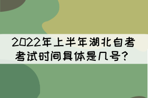 2022年上半年湖北自考考試時(shí)間具體是幾號(hào)？