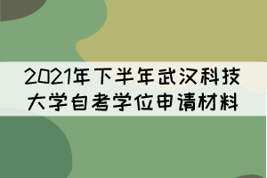 2021年下半年武漢科技大學(xué)自考學(xué)位申請材料有哪些？