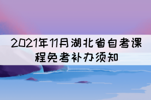 2021年11月湖北省自考課程免考補(bǔ)辦須知