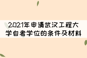 2021年申請武漢工程大學(xué)自考學(xué)位的條件及材料有哪些？