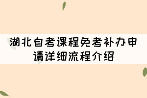 2021年11月湖北自考課程免考補辦申請詳細(xì)流程介紹