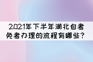 2021年下半年湖北自考免考辦理的流程有哪些？