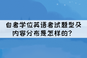 自考學(xué)位英語考試題型及內(nèi)容分布是怎樣的？