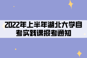 2022年上半年湖北大學(xué)社會、系統(tǒng)類自考考生實踐課報考通知