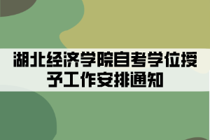 2021年下半年湖北經(jīng)濟學(xué)院自考學(xué)位授予工作安排通知