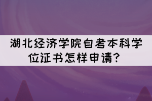 湖北經(jīng)濟(jì)學(xué)院自考本科學(xué)位證書怎樣申請？