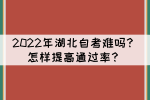 2022年湖北自考難嗎？怎樣提高通過率？