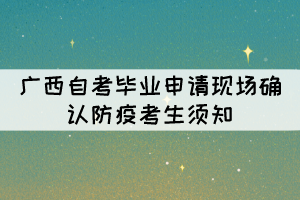 2021年下半年廣西自考畢業(yè)申請(qǐng)現(xiàn)場(chǎng)確認(rèn)防疫考生須知