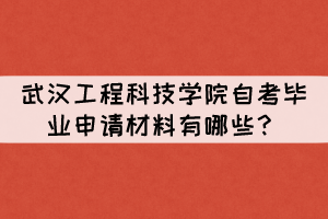 2021年下半年武漢工程科技學(xué)院自考畢業(yè)申請材料有哪些？