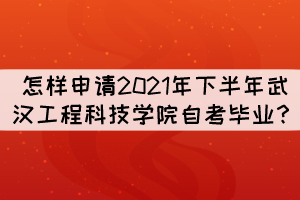 怎樣申請(qǐng)2021年下半年武漢工程科技學(xué)院自考畢業(yè)？