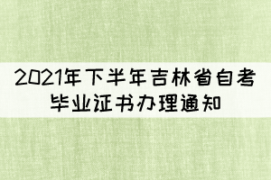 2021年下半年吉林省自考畢業(yè)證書辦理通知