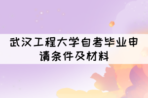 申請(qǐng)2021年12月武漢工程大學(xué)自考畢業(yè)需要什么條件及材料？